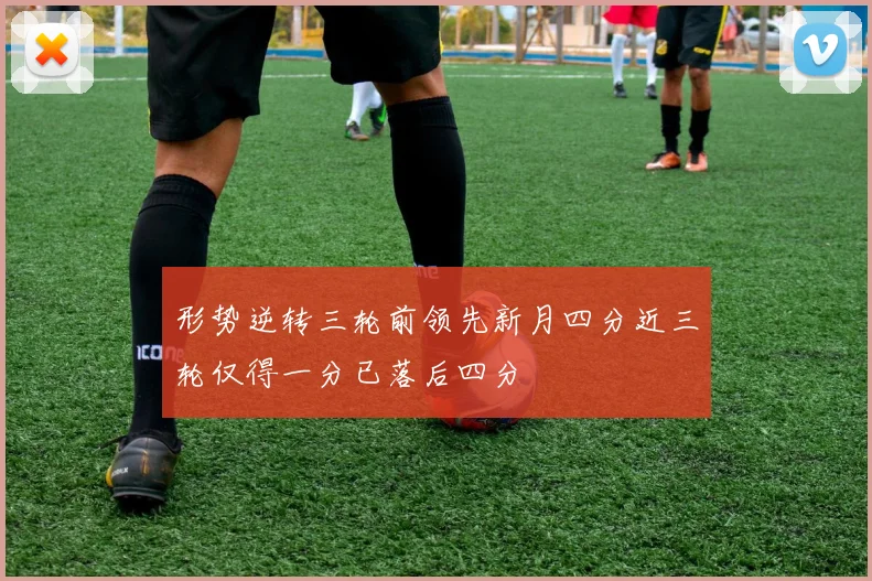 形势逆转三轮前领先新月四分近三轮仅得一分已落后四分