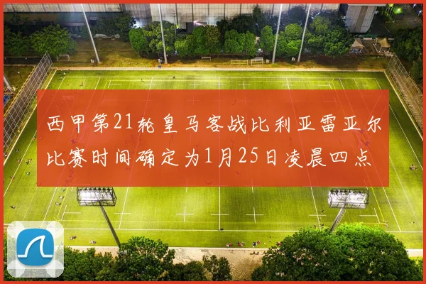 西甲第21轮皇马客战比利亚雷亚尔比赛时间确定为1月25日凌晨四点