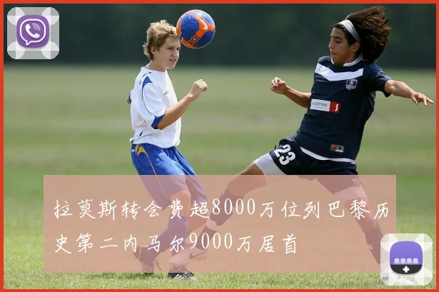 拉莫斯转会费超8000万位列巴黎历史第二内马尔9000万居首