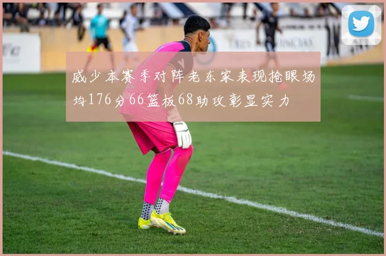 威少本赛季对阵老东家表现抢眼场均176分66篮板68助攻彰显实力