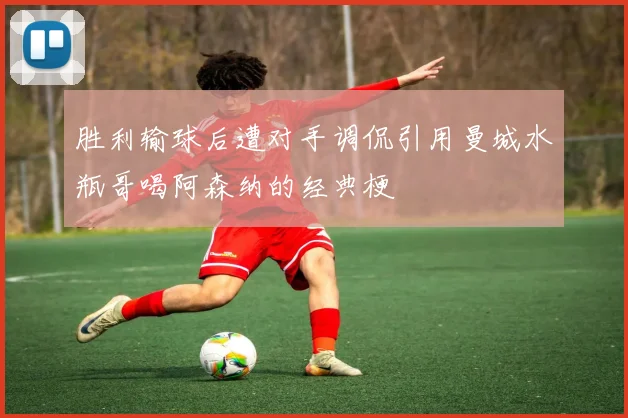 胜利输球后遭对手调侃引用曼城水瓶哥喝阿森纳的经典梗