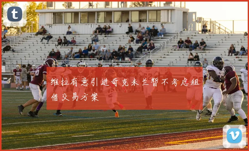 维拉有意引进奇克米兰暂不考虑租借交易方案