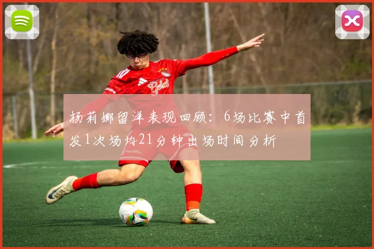 杨莉娜留洋表现回顾：6场比赛中首发1次场均21分钟出场时间分析