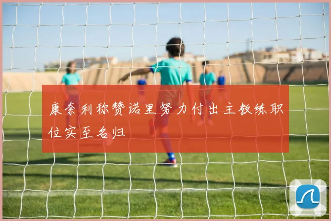 康奈利称赞诺里努力付出主教练职位实至名归
