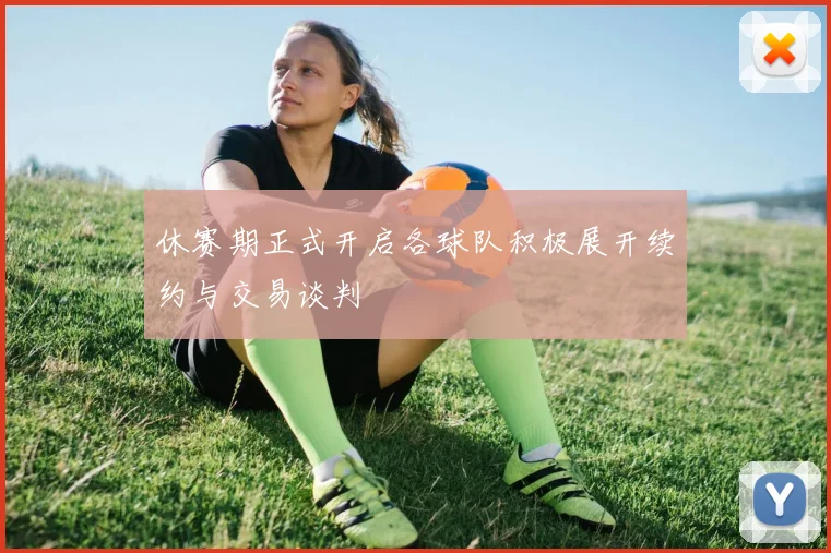 休赛期正式开启各球队积极展开续约与交易谈判
