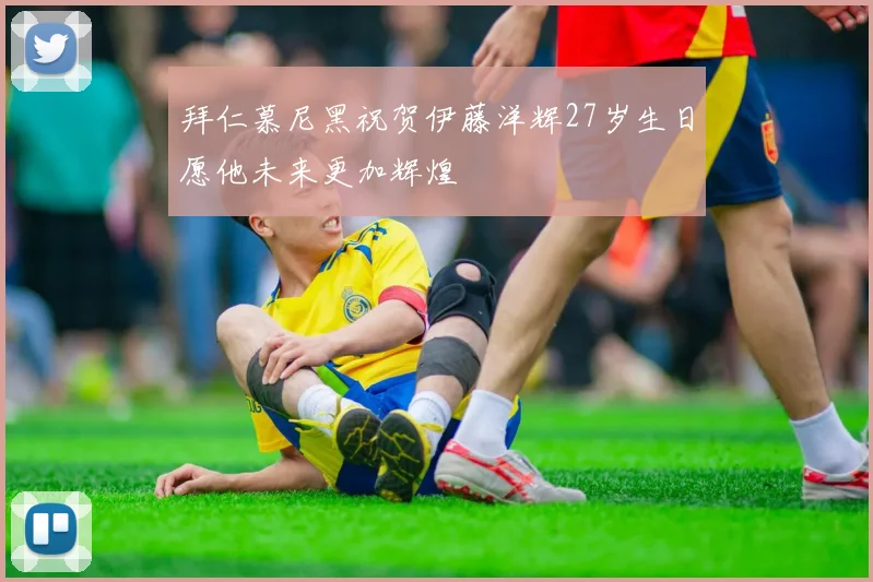 拜仁慕尼黑祝贺伊藤洋辉27岁生日愿他未来更加辉煌