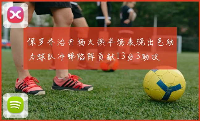 保罗乔治开场火热半场表现出色助力球队冲锋陷阵贡献13分3助攻