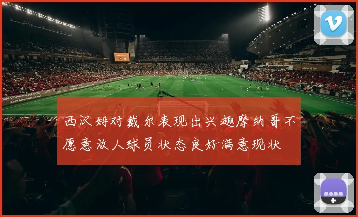 西汉姆对戴尔表现出兴趣摩纳哥不愿意放人球员状态良好满意现状