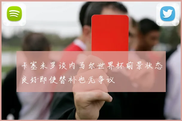 卡塞米罗谈内马尔世界杯前景状态良好即使替补也无争议