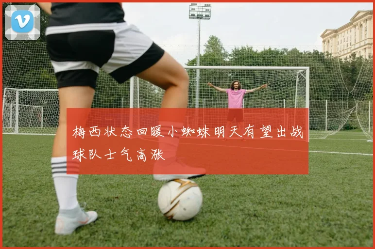 梅西状态回暖小蜘蛛明天有望出战球队士气高涨