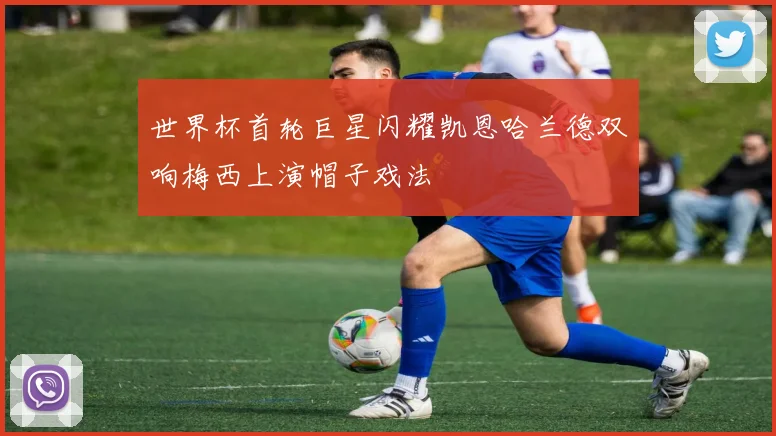 世界杯首轮巨星闪耀凯恩哈兰德双响梅西上演帽子戏法