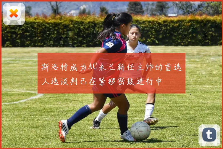 斯洛特成为AC米兰新任主帅的首选人选谈判已在紧锣密鼓进行中