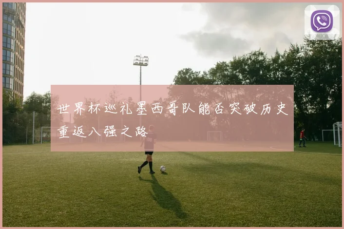 世界杯巡礼墨西哥队能否突破历史重返八强之路