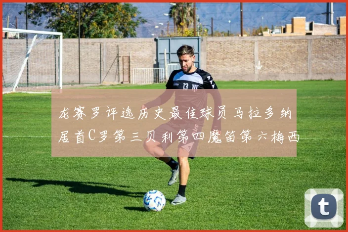 龙赛罗评选历史最佳球员马拉多纳居首C罗第三贝利第四魔笛第六梅西第七