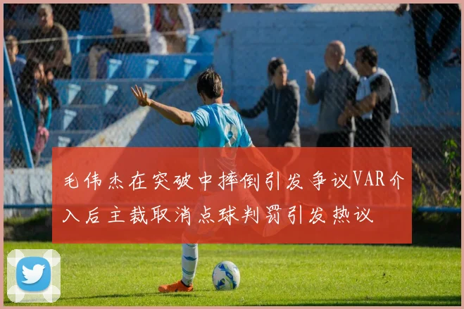 毛伟杰在突破中摔倒引发争议VAR介入后主裁取消点球判罚引发热议