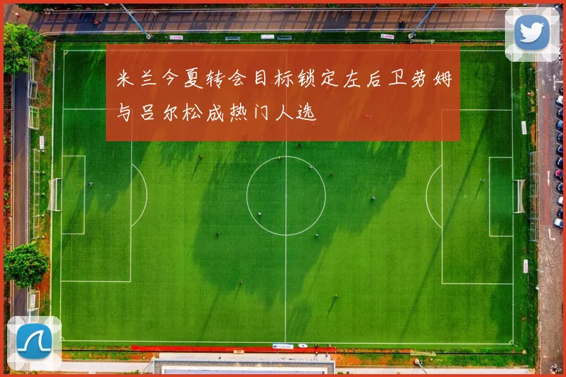 米兰今夏转会目标锁定左后卫劳姆与吕尔松成热门人选