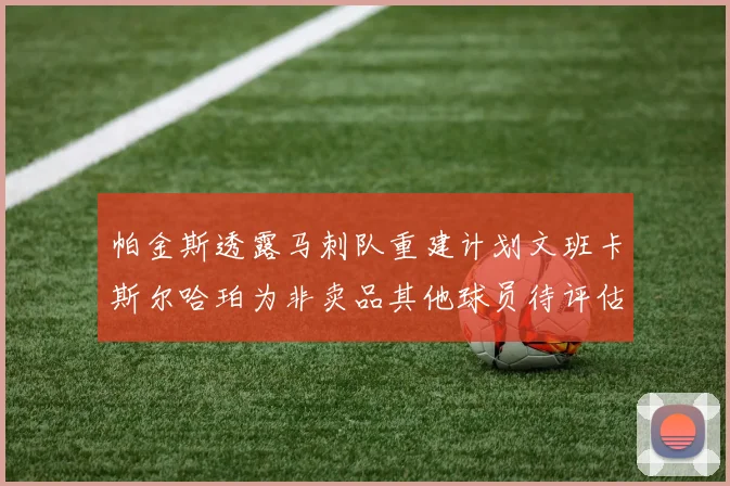 帕金斯透露马刺队重建计划文班卡斯尔哈珀为非卖品其他球员待评估