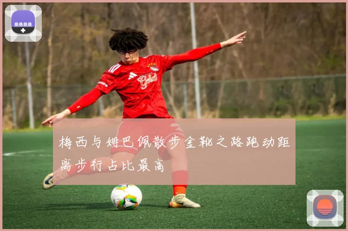 梅西与姆巴佩散步金靴之路跑动距离步行占比最高