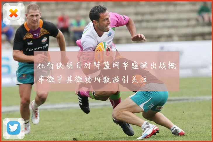 独行侠明日对阵篮网华盛顿出战概率微乎其微场均数据引关注
