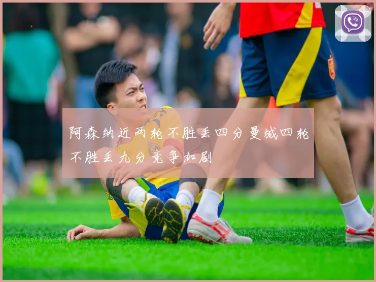阿森纳近两轮不胜丢四分曼城四轮不胜丢九分竞争加剧