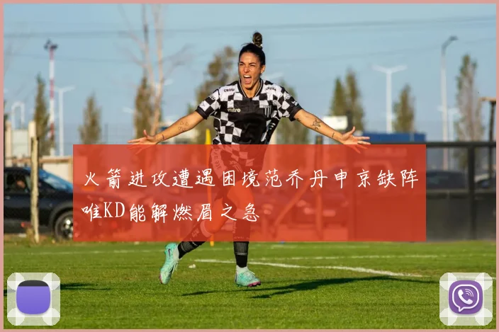 火箭进攻遭遇困境范乔丹申京缺阵唯KD能解燃眉之急
