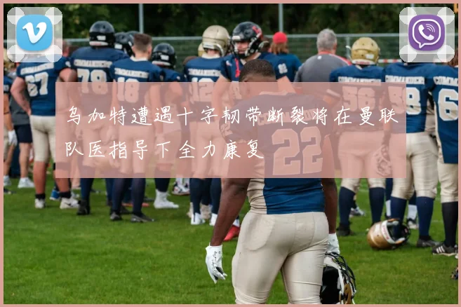 乌加特遭遇十字韧带断裂将在曼联队医指导下全力康复