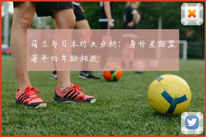 荷兰与日本对决分析：身价差距显著平均年龄相近