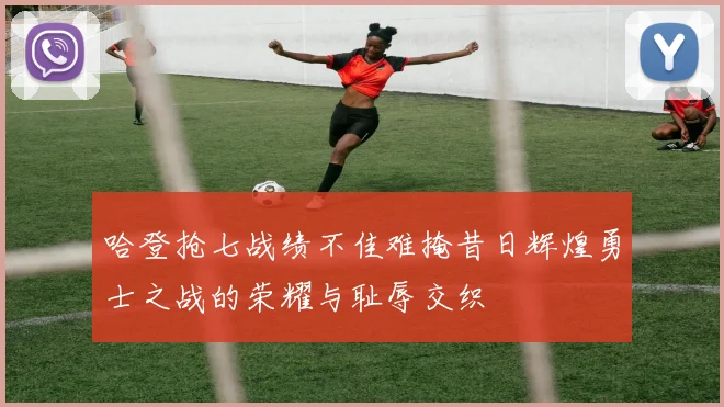 哈登抢七战绩不佳难掩昔日辉煌勇士之战的荣耀与耻辱交织